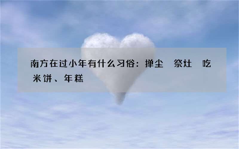 南方在过小年有什么习俗：掸尘 祭灶 吃米饼、年糕